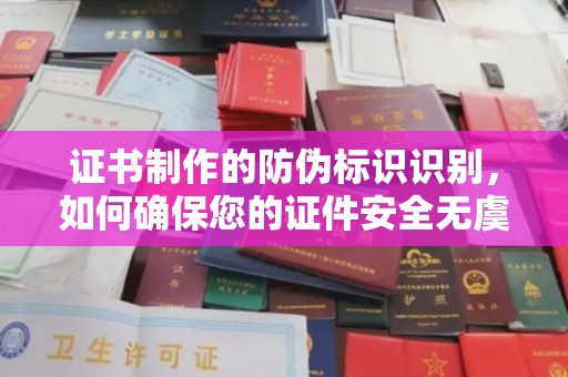 临江证书制作的防伪标识识别，如何确保您的证件安全无虞？