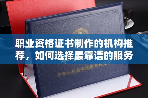 尧都职业资格证书制作的机构推荐，如何选择最靠谱的服务商？